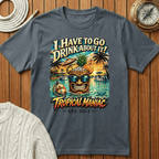 I Have To Go Drink About It T-Shirt