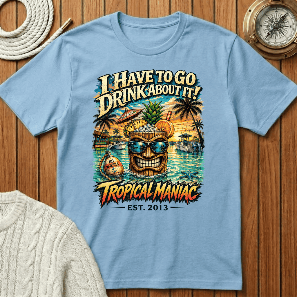 I Have To Go Drink About It T-Shirt