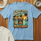 I Have To Go Drink About It T-Shirt