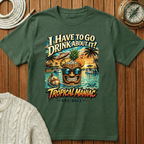 I Have To Go Drink About It T-Shirt