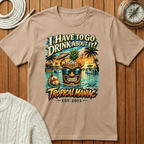 I Have To Go Drink About It T-Shirt