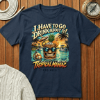 I Have To Go Drink About It T-Shirt