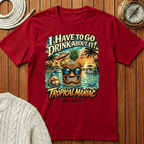 I Have To Go Drink About It T-Shirt