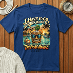 I Have To Go Drink About It T-Shirt
