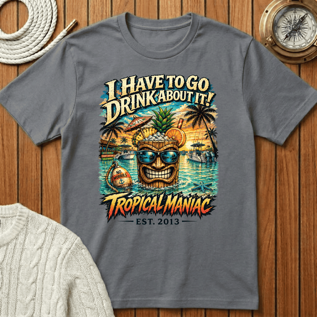 I Have To Go Drink About It T-Shirt