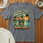 I Have To Go Drink About It T-Shirt