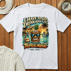 I Have To Go Drink About It T-Shirt